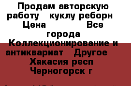 Продам авторскую работу - куклу-реборн › Цена ­ 27 000 - Все города Коллекционирование и антиквариат » Другое   . Хакасия респ.,Черногорск г.